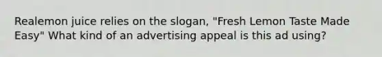 Realemon juice relies on the slogan, "Fresh Lemon Taste Made Easy" What kind of an advertising appeal is this ad using?
