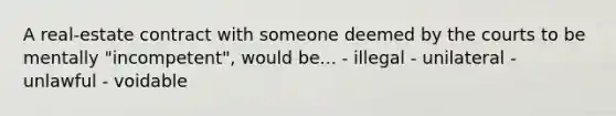A real-estate contract with someone deemed by the courts to be mentally "incompetent", would be... - illegal - unilateral - unlawful - voidable