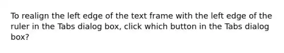 To realign the left edge of the text frame with the left edge of the ruler in the Tabs dialog box, click which button in the Tabs dialog box?