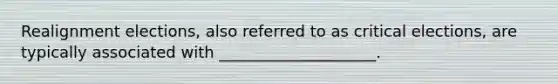 Realignment elections, also referred to as critical elections, are typically associated with ____________________.