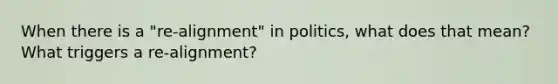 When there is a "re-alignment" in politics, what does that mean? What triggers a re-alignment?