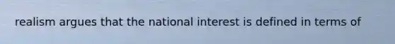 realism argues that the national interest is defined in terms of