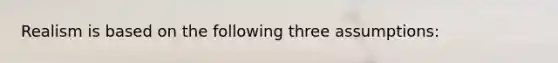 Realism is based on the following three assumptions: