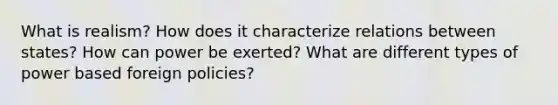 What is realism? How does it characterize relations between states? How can power be exerted? What are different types of power based foreign policies?