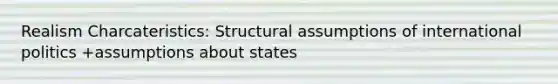 Realism Charcateristics: Structural assumptions of international politics +assumptions about states