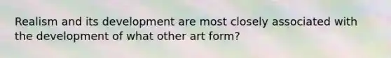 Realism and its development are most closely associated with the development of what other art form?