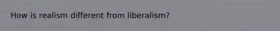 How is realism different from liberalism?