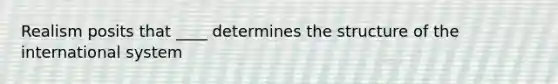 Realism posits that ____ determines the structure of the international system