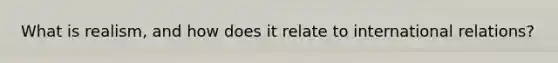 What is realism, and how does it relate to international relations?