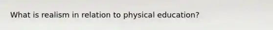 What is realism in relation to physical education?