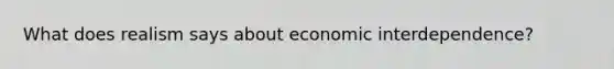 What does realism says about economic interdependence?