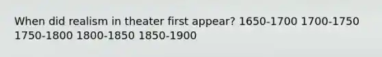 When did realism in theater first appear? 1650-1700 1700-1750 1750-1800 1800-1850 1850-1900