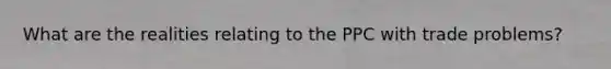 What are the realities relating to the PPC with trade problems?