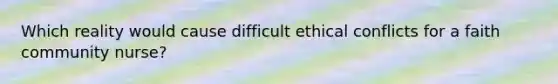 Which reality would cause difficult ethical conflicts for a faith community nurse?