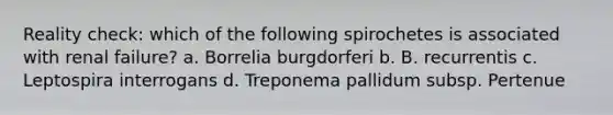 Reality check: which of the following spirochetes is associated with renal failure? a. Borrelia burgdorferi b. B. recurrentis c. Leptospira interrogans d. Treponema pallidum subsp. Pertenue