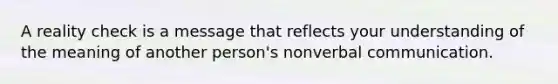 A reality check is a message that reflects your understanding of the meaning of another person's nonverbal communication.