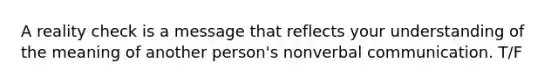 A reality check is a message that reflects your understanding of the meaning of another person's nonverbal communication. T/F
