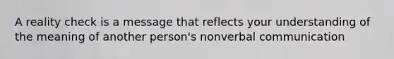 A reality check is a message that reflects your understanding of the meaning of another person's nonverbal communication