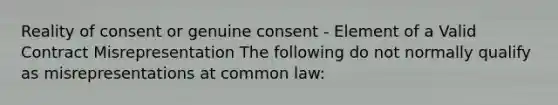 Reality of consent or genuine consent - Element of a Valid Contract Misrepresentation The following do not normally qualify as misrepresentations at common law: