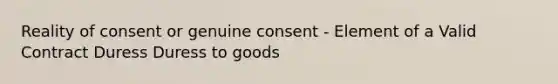 Reality of consent or genuine consent - Element of a Valid Contract Duress Duress to goods