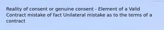 Reality of consent or genuine consent - Element of a Valid Contract mistake of fact Unilateral mistake as to the terms of a contract