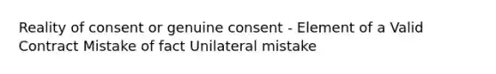 Reality of consent or genuine consent - Element of a Valid Contract Mistake of fact Unilateral mistake