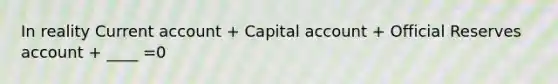 In reality Current account + Capital account + Official Reserves account + ____ =0