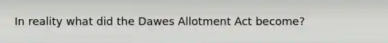 In reality what did the Dawes Allotment Act become?