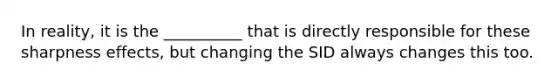 In reality, it is the __________ that is directly responsible for these sharpness effects, but changing the SID always changes this too.