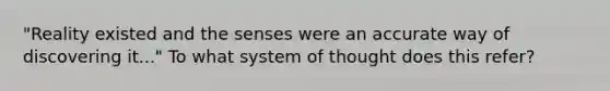 "Reality existed and the senses were an accurate way of discovering it..." To what system of thought does this refer?