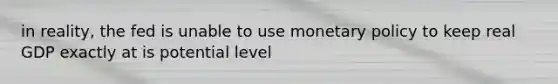 in reality, the fed is unable to use <a href='https://www.questionai.com/knowledge/kEE0G7Llsx-monetary-policy' class='anchor-knowledge'>monetary policy</a> to keep real GDP exactly at is potential level