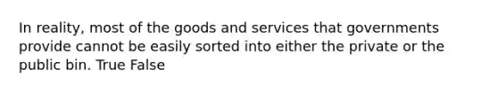 In reality, most of the goods and services that governments provide cannot be easily sorted into either the private or the public bin. True False