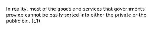 In reality, most of the goods and services that governments provide cannot be easily sorted into either the private or the public bin. (t/f)