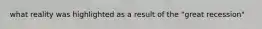 what reality was highlighted as a result of the "great recession"