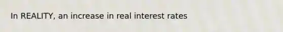 In REALITY, an increase in real interest rates