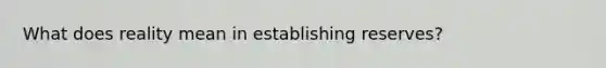 What does reality mean in establishing reserves?