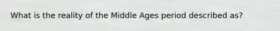 What is the reality of the Middle Ages period described as?