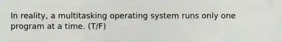 In reality, a multitasking operating system runs only one program at a time. (T/F)