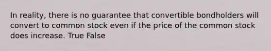 In reality, there is no guarantee that convertible bondholders will convert to common stock even if the price of the common stock does increase. True False