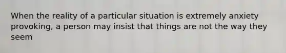 When the reality of a particular situation is extremely anxiety provoking, a person may insist that things are not the way they seem