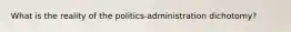 What is the reality of the politics-administration dichotomy?