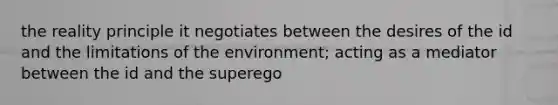 the reality principle it negotiates between the desires of the id and the limitations of the environment; acting as a mediator between the id and the superego