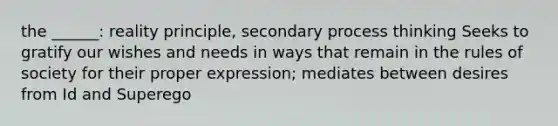 the ______: reality principle, secondary process thinking Seeks to gratify our wishes and needs in ways that remain in the rules of society for their proper expression; mediates between desires from Id and Superego