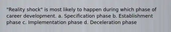 "Reality shock" is most likely to happen during which phase of career development. a. Specification phase b. Establishment phase c. Implementation phase d. Deceleration phase