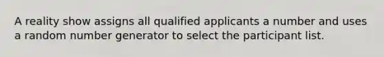 A reality show assigns all qualified applicants a number and uses a random number generator to select the participant list.