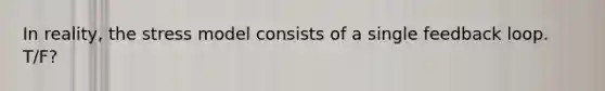 In reality, the stress model consists of a single feedback loop. T/F?