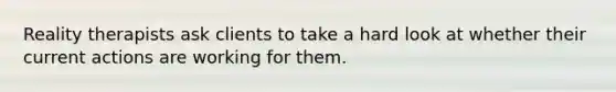 Reality therapists ask clients to take a hard look at whether their current actions are working for them.
