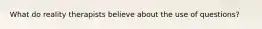 What do reality therapists believe about the use of questions?​