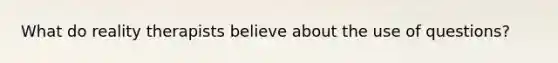 What do reality therapists believe about the use of questions?​