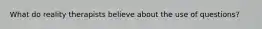 What do reality therapists believe about the use of questions?